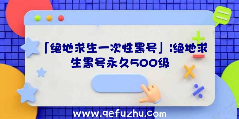 「绝地求生一次性黑号」|绝地求生黑号永久500级